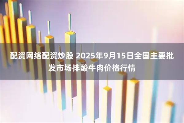 配资网络配资炒股 2025年9月15日全国主要批发市场排酸牛肉价格行情