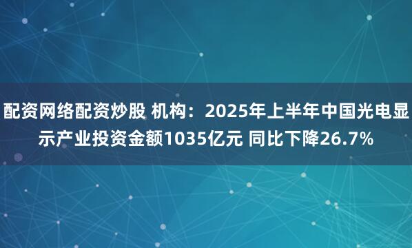 配资网络配资炒股 机构：2025年上半年中国光电显示产业投资金额1035亿元 同比下降26.7%