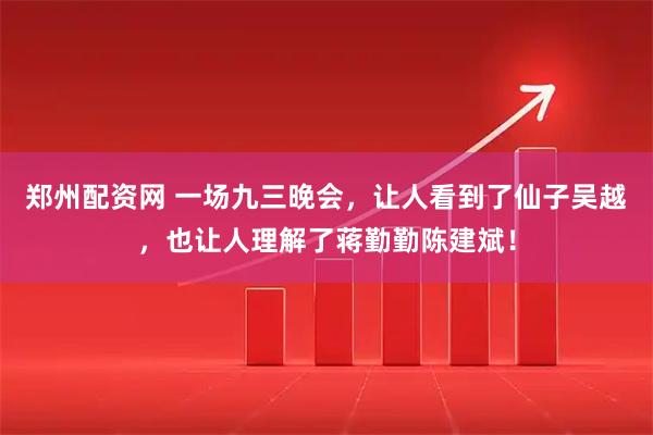 郑州配资网 一场九三晚会，让人看到了仙子吴越，也让人理解了蒋勤勤陈建斌！