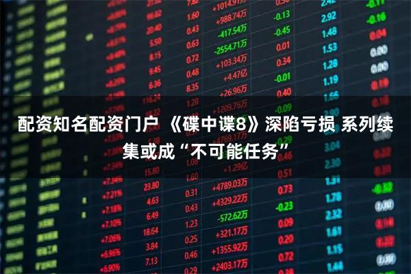 配资知名配资门户 《碟中谍8》深陷亏损 系列续集或成“不可能任务”