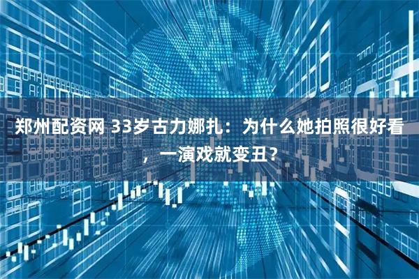 郑州配资网 33岁古力娜扎：为什么她拍照很好看，一演戏就变丑？