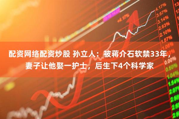 配资网络配资炒股 孙立人：被蒋介石软禁33年，妻子让他娶一护士，后生下4个科学家