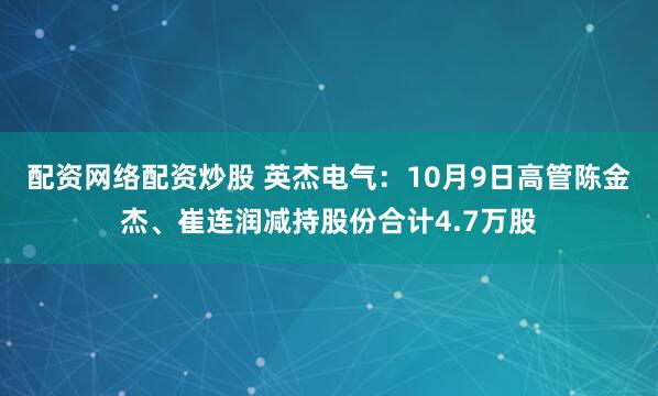 配资网络配资炒股 英杰电气：10月9日高管陈金杰、崔连润减持股份合计4.7万股