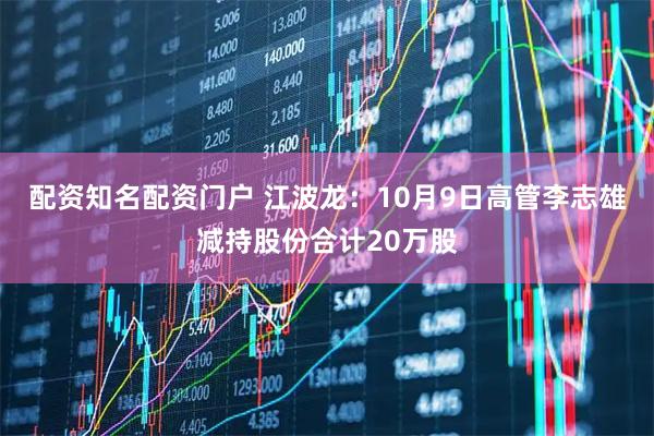 配资知名配资门户 江波龙：10月9日高管李志雄减持股份合计20万股
