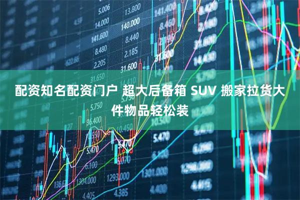 配资知名配资门户 超大后备箱 SUV 搬家拉货大件物品轻松装