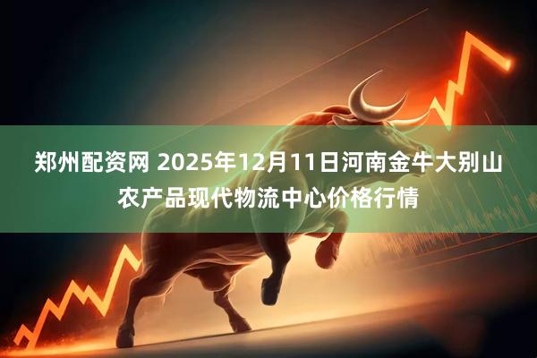 郑州配资网 2025年12月11日河南金牛大别山农产品现代物流中心价格行情