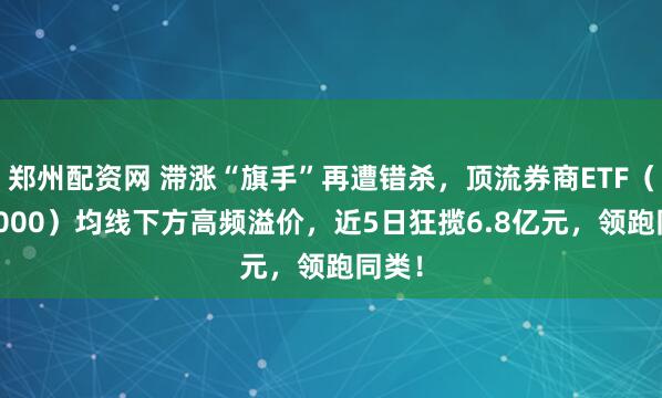 郑州配资网 滞涨“旗手”再遭错杀，顶流券商ETF（512000）均线下方高频溢价，近5日狂揽6.8亿元，领跑同类！