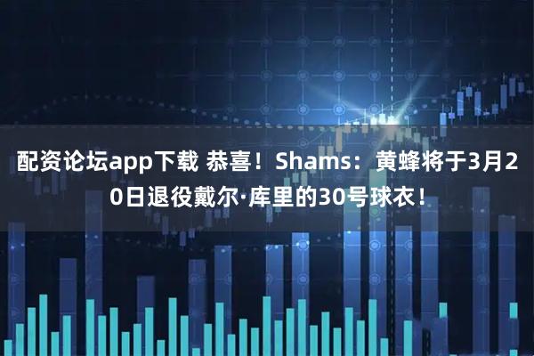 配资论坛app下载 恭喜！Shams：黄蜂将于3月20日退役戴尔·库里的30号球衣！