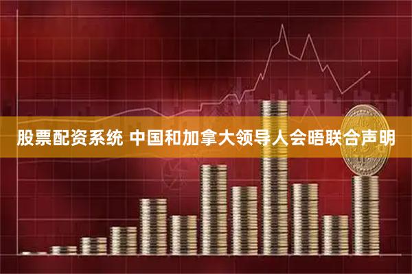 股票配资系统 中国和加拿大领导人会晤联合声明