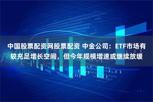 中国股票配资网股票配资 中金公司：ETF市场有较充足增长空间，但今年规模增速或继续放缓