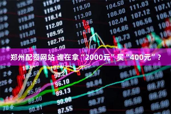郑州配资网站 谁在拿“2000元”买“400元”？