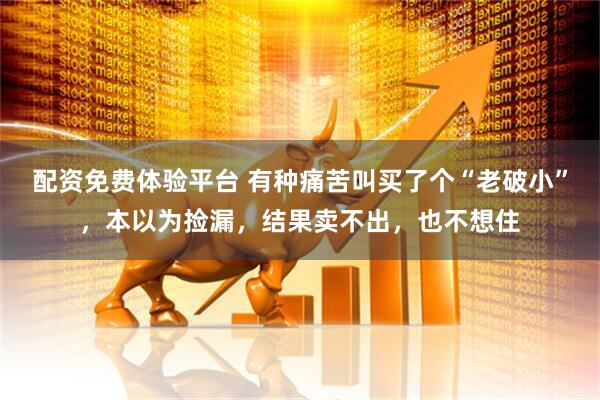 配资免费体验平台 有种痛苦叫买了个“老破小”，本以为捡漏，结果卖不出，也不想住