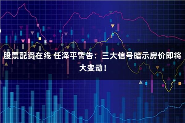 股票配资在线 任泽平警告：三大信号暗示房价即将大变动！