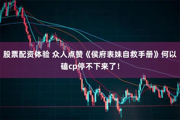 股票配资体验 众人点赞《侯府表妹自救手册》何以磕cp停不下来了！