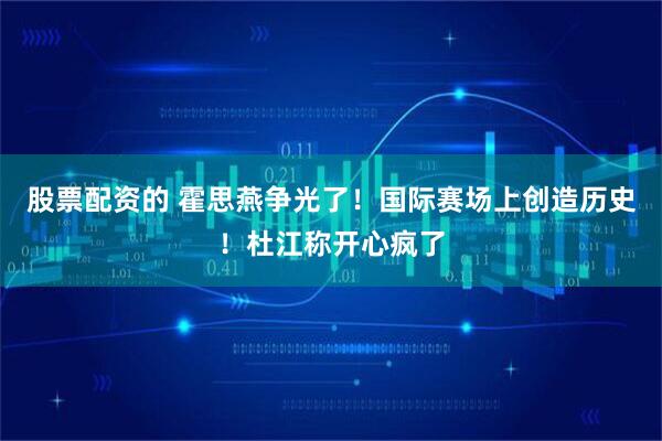 股票配资的 霍思燕争光了！国际赛场上创造历史！杜江称开心疯了