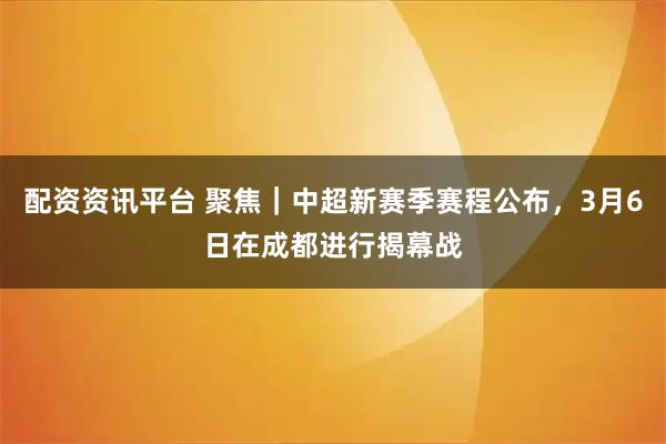 配资资讯平台 聚焦｜中超新赛季赛程公布，3月6日在成都进行揭幕战