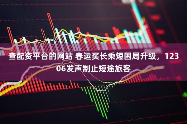 查配资平台的网站 春运买长乘短困局升级，12306发声制止短途旅客