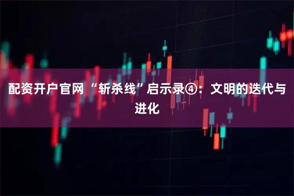 配资开户官网 “斩杀线”启示录④：文明的迭代与进化