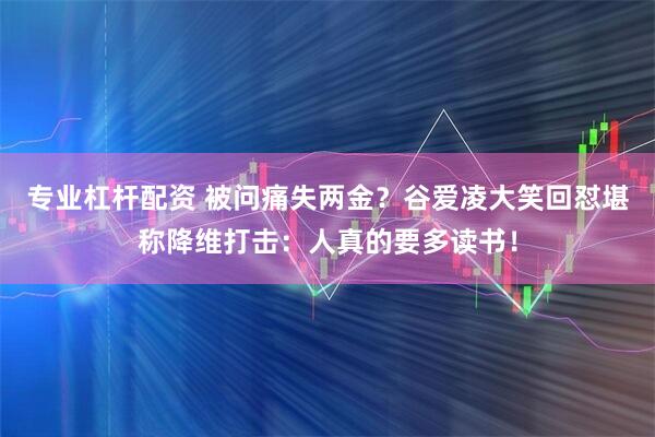 专业杠杆配资 被问痛失两金？谷爱凌大笑回怼堪称降维打击：人真的要多读书！