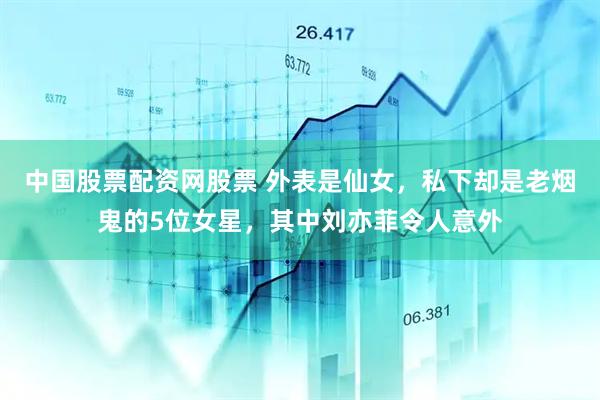 中国股票配资网股票 外表是仙女，私下却是老烟鬼的5位女星，其中刘亦菲令人意外