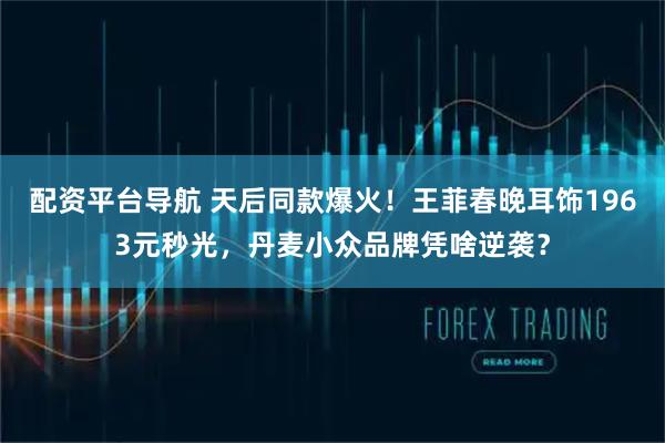 配资平台导航 天后同款爆火！王菲春晚耳饰1963元秒光，丹麦小众品牌凭啥逆袭？