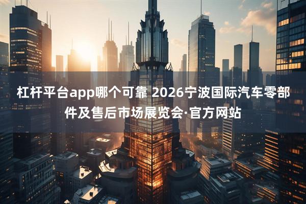杠杆平台app哪个可靠 2026宁波国际汽车零部件及售后市场展览会·官方网站