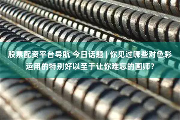 股票配资平台导航 今日话题 | 你见过哪些对色彩运用的特别好以至于让你难忘的画师？