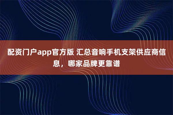 配资门户app官方版 汇总音响手机支架供应商信息，哪家品牌更靠谱