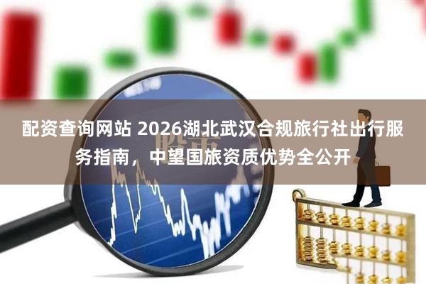 配资查询网站 2026湖北武汉合规旅行社出行服务指南，中望国旅资质优势全公开