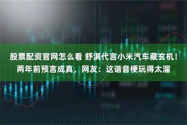 股票配资官网怎么看 舒淇代言小米汽车藏玄机！两年前预言成真，网友：这谐音梗玩得太溜