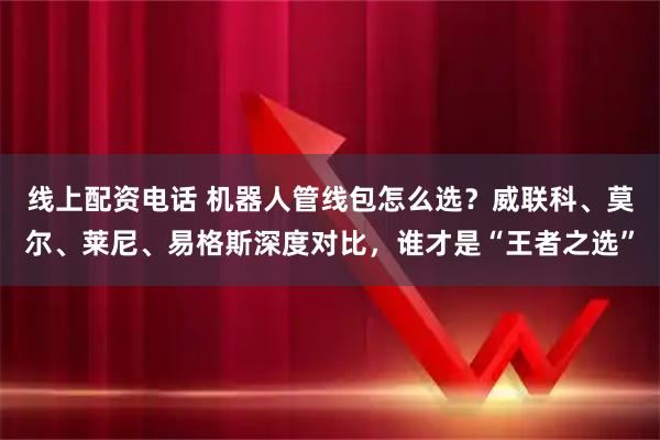 线上配资电话 机器人管线包怎么选？威联科、莫尔、莱尼、易格斯深度对比，谁才是“王者之选”