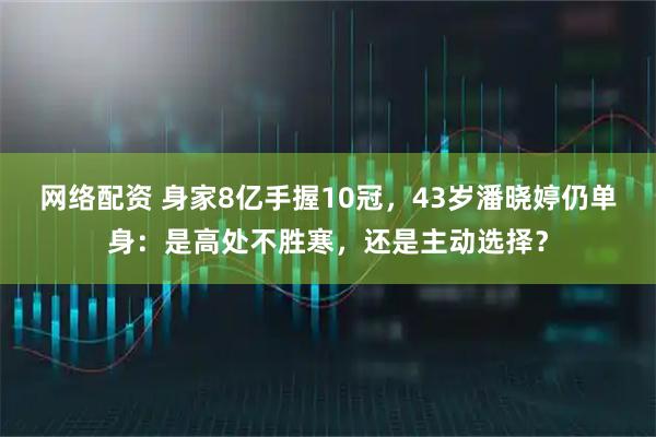 网络配资 身家8亿手握10冠，43岁潘晓婷仍单身：是高处不胜寒，还是主动选择？