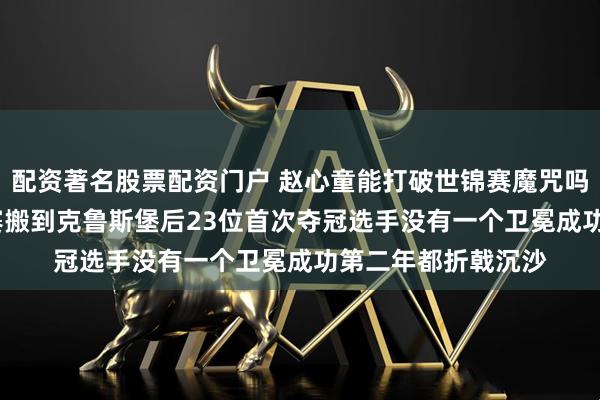 配资著名股票配资门户 赵心童能打破世锦赛魔咒吗自从1977年世锦赛搬到克鲁斯堡后23位首次夺冠选手没有一个卫冕成功第二年都折戟沉沙