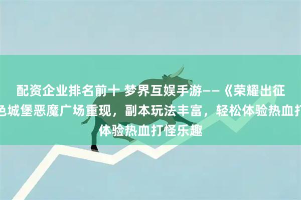 配资企业排名前十 梦界互娱手游——《荣耀出征》：血色城堡恶魔广场重现，副本玩法丰富，轻松体验热血打怪乐趣