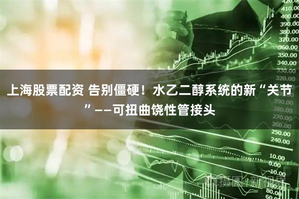 上海股票配资 告别僵硬！水乙二醇系统的新“关节”——可扭曲饶性管接头