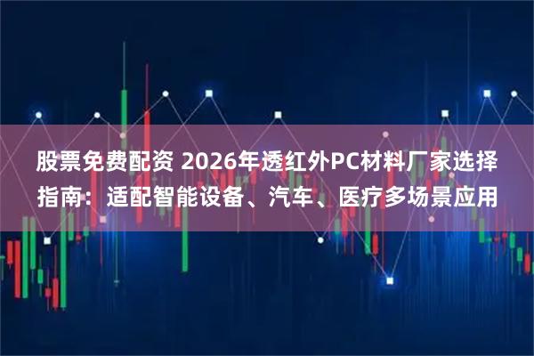 股票免费配资 2026年透红外PC材料厂家选择指南：适配智能设备、汽车、医疗多场景应用